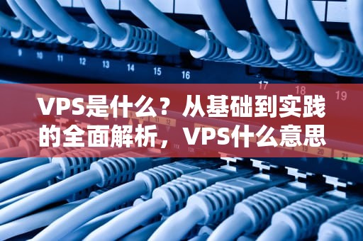 VPS是什么？从基础到实践的全面解析，VPS什么意思