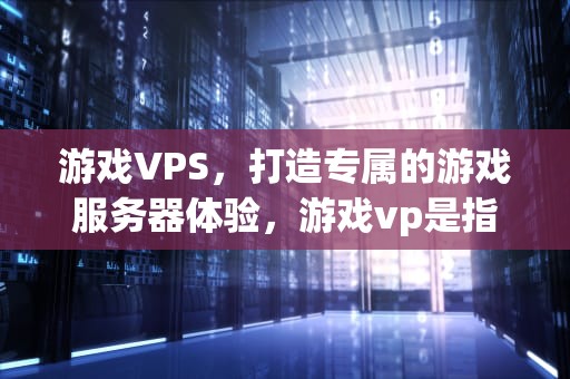 游戏VPS，打造专属的游戏服务器体验，游戏vp是指什么意思