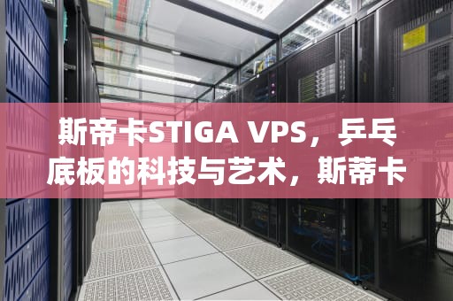 斯帝卡STIGA VPS，乒乓底板的科技与艺术，斯蒂卡vps价格