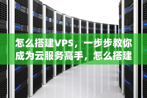 怎么搭建VPS，一步步教你成为云服务高手，怎么搭建vps访问外网