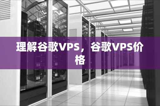 理解谷歌VPS，谷歌VPS价格