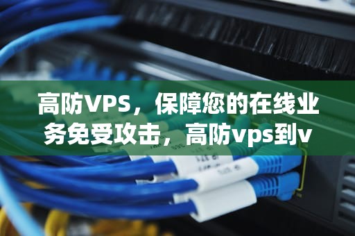 高防VPS，保障您的在线业务免受攻击，高防vps到vsping