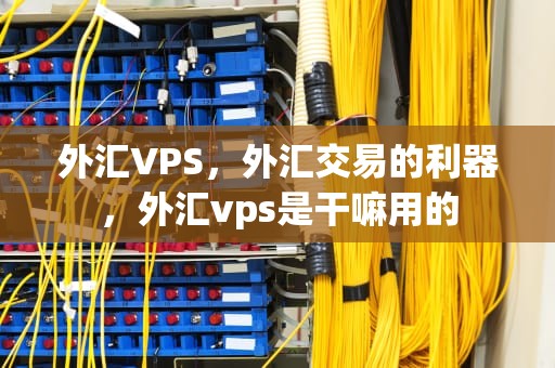 外汇VPS，外汇交易的利器，外汇vps是干嘛用的