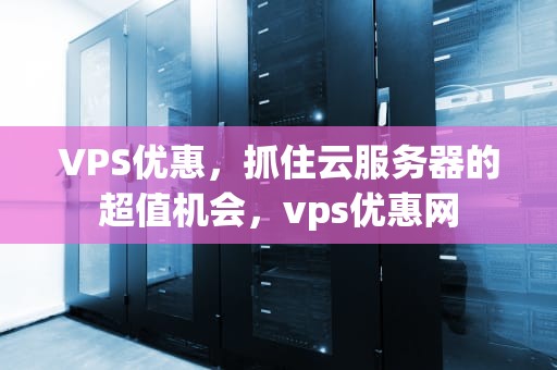 VPS优惠，抓住云服务器的超值机会，vps优惠网