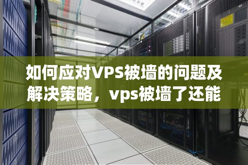 如何应对VPS被墙的问题及解决策略，vps被墙了还能恢复吗