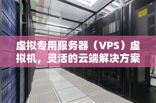 虚拟专用服务器（VPS）虚拟机，灵活的云端解决方案，VPS虚拟机