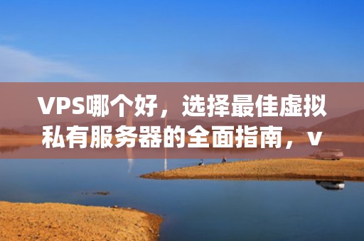 VPS哪个好，选择最佳虚拟私有服务器的全面指南，vps哪个好用