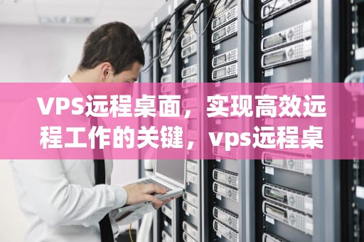 VPS远程桌面，实现高效远程工作的关键，vps远程桌面服务器租用