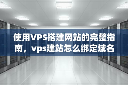 使用VPS搭建网站的完整指南，vps建站怎么绑定域名