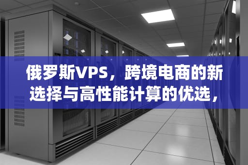 俄罗斯VPS，跨境电商的新选择与高性能计算的优选，10rmb俄罗斯vps