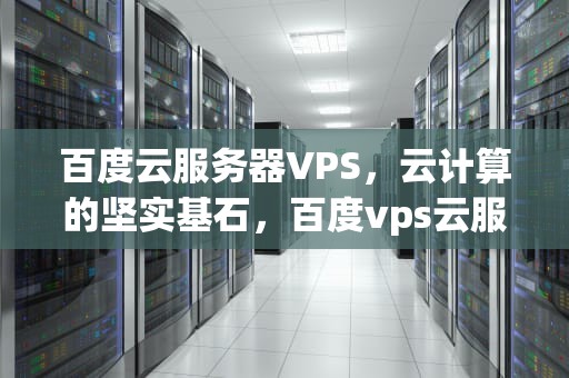 百度云服务器VPS，云计算的坚实基石，百度vps云服务器