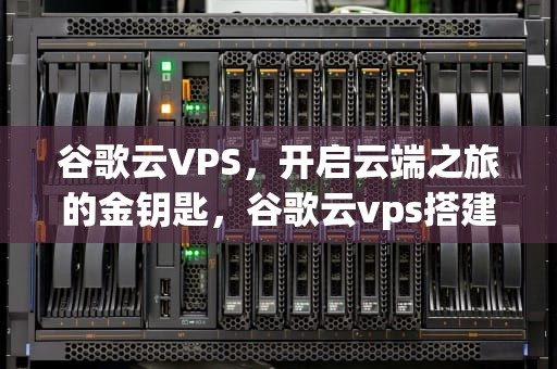 谷歌云VPS，开启云端之旅的金钥匙，谷歌云vps搭建