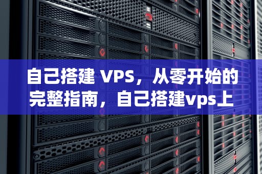 自己搭建 VPS，从零开始的完整指南，自己搭建vps上外网