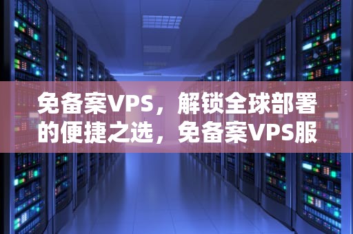 免备案VPS，解锁全球部署的便捷之选，免备案VPS服务器