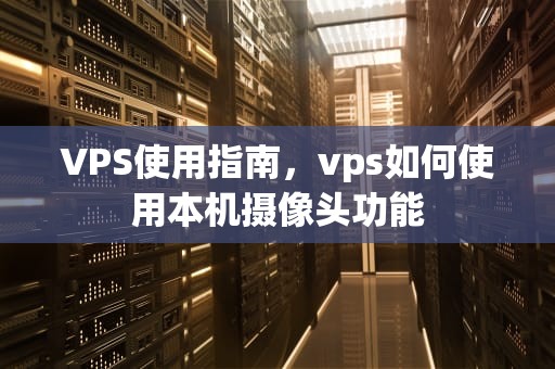 VPS使用指南，vps如何使用本机摄像头功能