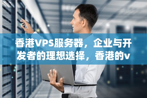 香港VPS服务器，企业与开发者的理想选择，香港的vps能访问国外的网站吗