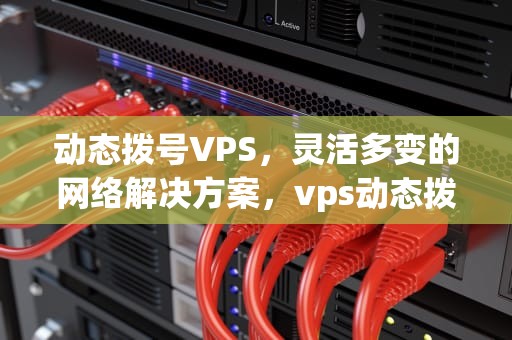 动态拨号VPS，灵活多变的网络解决方案，vps动态拨号变成代理ip