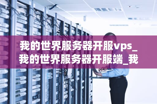 我的世界服务器开服vps_我的世界服务器开服端_我的世界服务器开服VPS指南