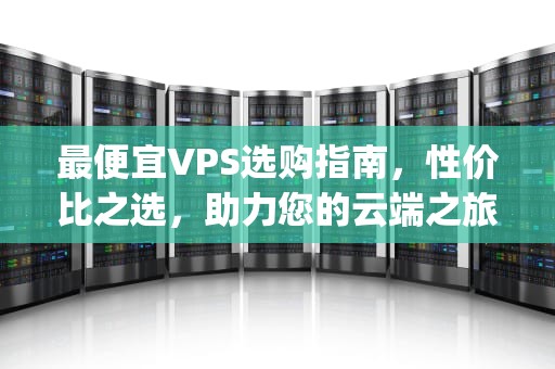 最便宜VPS选购指南，性价比之选，助力您的云端之旅，最便宜vps推荐
