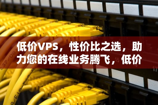 低价VPS，性价比之选，助力您的在线业务腾飞，低价VPS