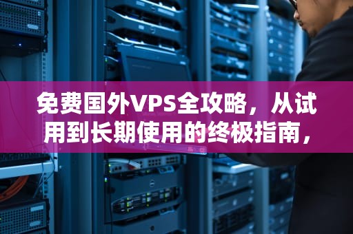 免费国外VPS全攻略，从试用到长期使用的终极指南，免费国外VPS加速器