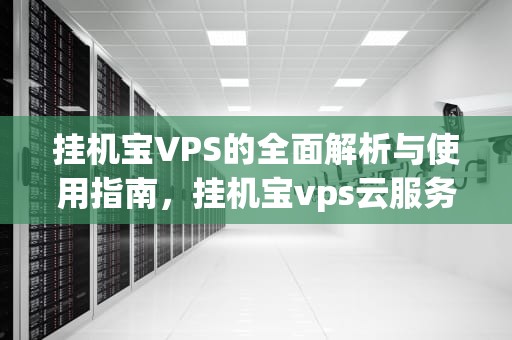 挂机宝VPS的全面解析与使用指南，挂机宝vps云服务器