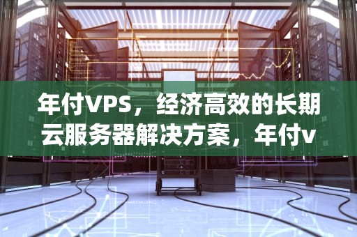 年付VPS，经济高效的长期云服务器解决方案，年付vps推荐
