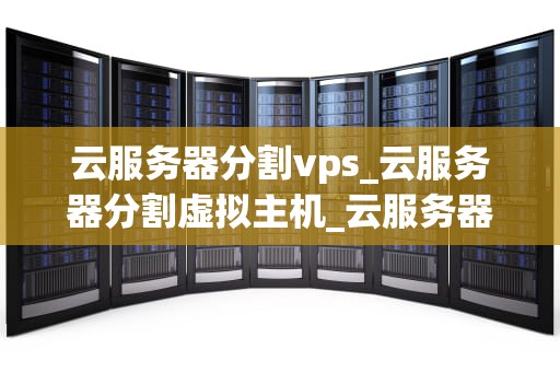 云服务器分割vps_云服务器分割虚拟主机_云服务器分割VPS的全面解析