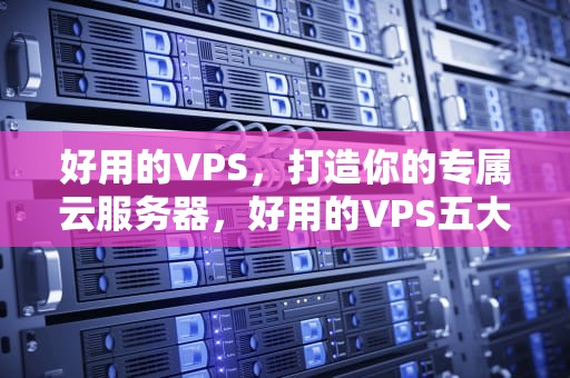 好用的VPS，打造你的专属云服务器，好用的VPS五大排行