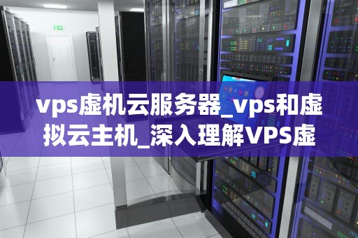 vps虚机云服务器_vps和虚拟云主机_深入理解VPS虚机云服务器
