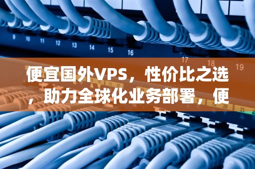 便宜国外VPS，性价比之选，助力全球化业务部署，便宜国外vps推荐2024