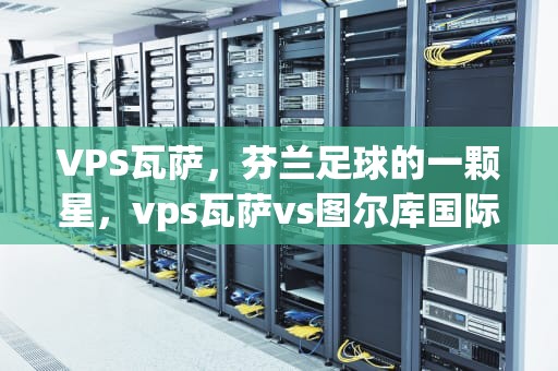 VPS瓦萨，芬兰足球的一颗星，vps瓦萨vs图尔库国际