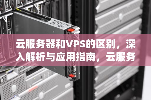 云服务器和VPS的区别，深入解析与应用指南，云服务器和vps区别