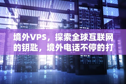 境外VPS，探索全球互联网的钥匙，境外电话不停的打过来怎么回事