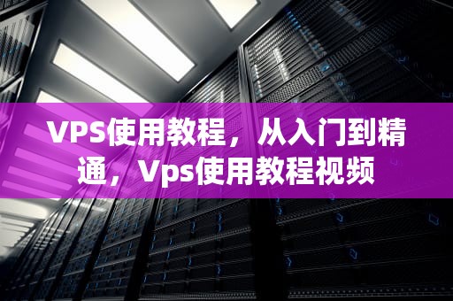 VPS使用教程，从入门到精通，Vps使用教程视频