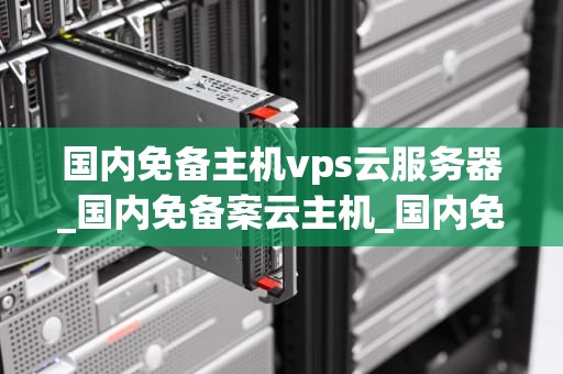 国内免备主机vps云服务器_国内免备案云主机_国内免备主机VPS云服务器的探索与应用