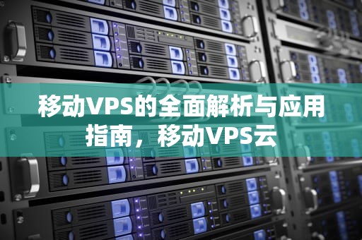 移动VPS的全面解析与应用指南，移动VPS云