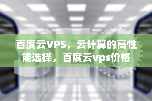 百度云VPS，云计算的高性能选择，百度云vps价格