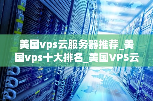 美国vps云服务器推荐_美国vps十大排名_美国VPS云服务器推荐
