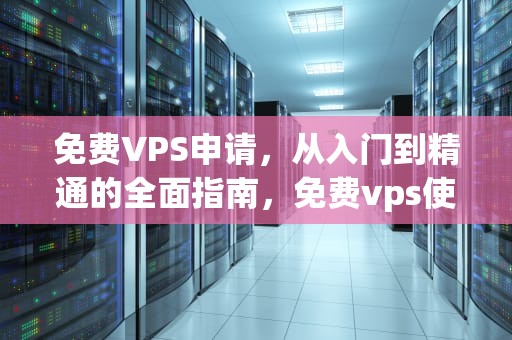 免费VPS申请，从入门到精通的全面指南，免费vps使用