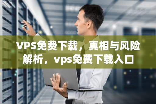 VPS免费下载，真相与风险解析，vps免费下载入口