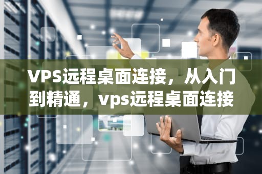 VPS远程桌面连接，从入门到精通，vps远程桌面连接超级vps管理器