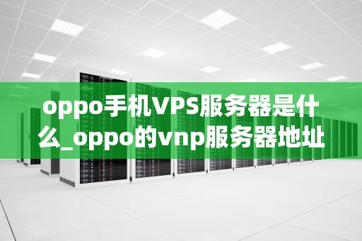 oppo手机VPS服务器是什么_oppo的vnp服务器地址_探索OPPO手机VPS服务器的奥秘