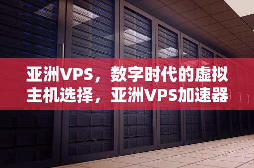 亚洲VPS，数字时代的虚拟主机选择，亚洲VPS加速器