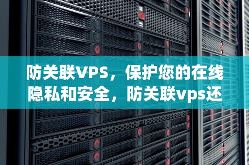 防关联VPS，保护您的在线隐私和安全，防关联vps还是紫鸟浏览器