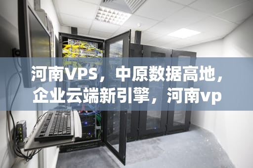 河南VPS，中原数据高地，企业云端新引擎，河南vpswindows野外在