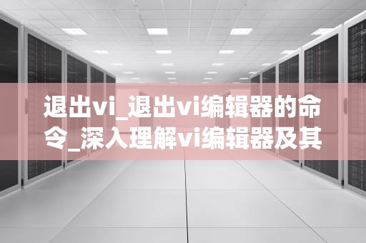 退出vi_退出vi编辑器的命令_深入理解vi编辑器及其在编程中的应用