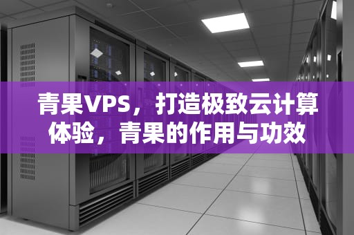 青果VPS，打造极致云计算体验，青果的作用与功效