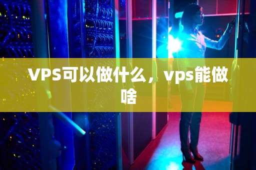 VPS可以做什么，vps能做啥