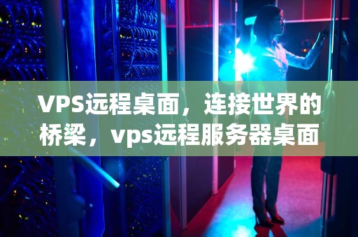 VPS远程桌面，连接世界的桥梁，vps远程服务器桌面激活